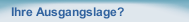 Ihre Ausgangslage?