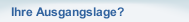 Ihre Ausgangslage?